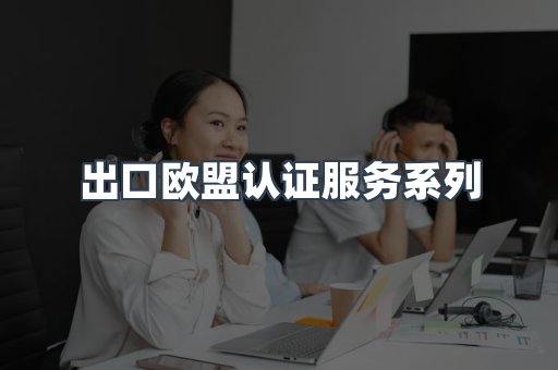 出口欧盟认证服务系列